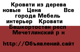 Кровати из дерева новые › Цена ­ 8 000 - Все города Мебель, интерьер » Кровати   . Башкортостан респ.,Мечетлинский р-н